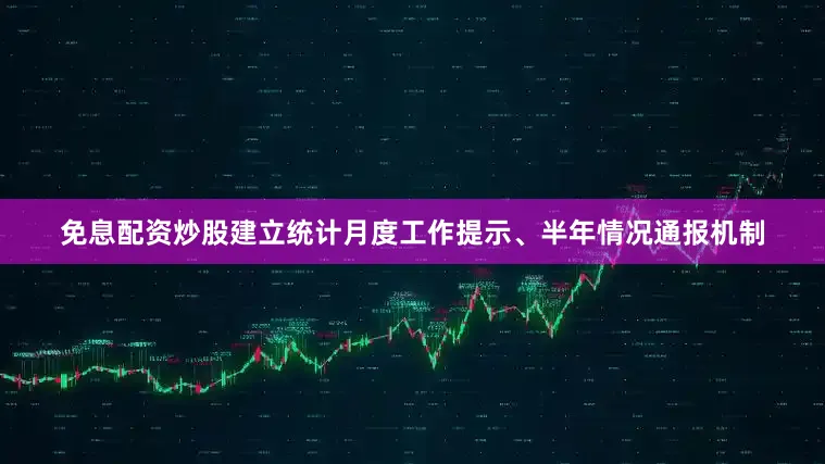 免息配资炒股建立统计月度工作提示、半年情况通报机制