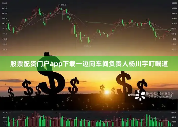 股票配资门户app下载一边向车间负责人杨川宇叮嘱道