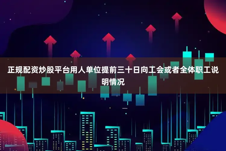 正规配资炒股平台用人单位提前三十日向工会或者全体职工说明情况