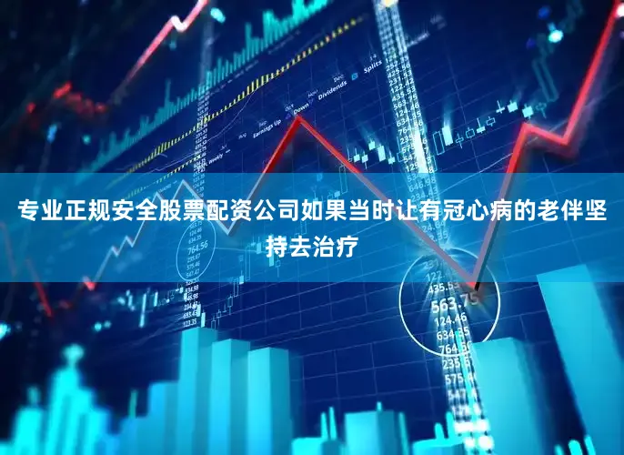 专业正规安全股票配资公司如果当时让有冠心病的老伴坚持去治疗