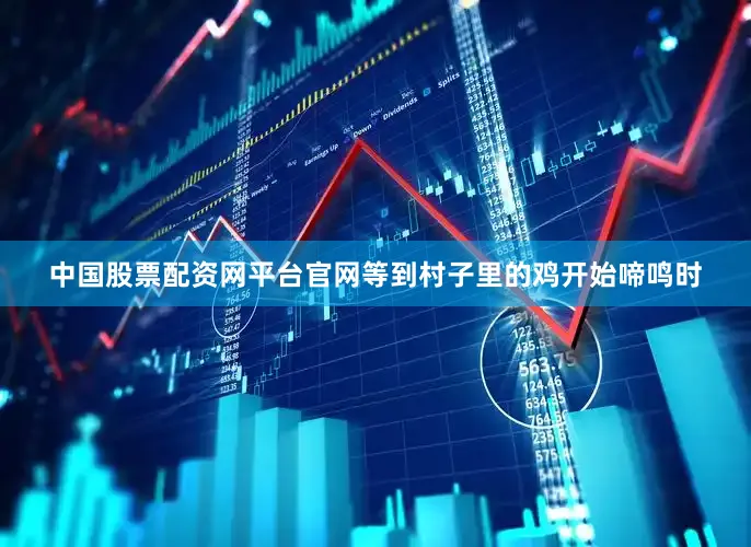 中国股票配资网平台官网等到村子里的鸡开始啼鸣时