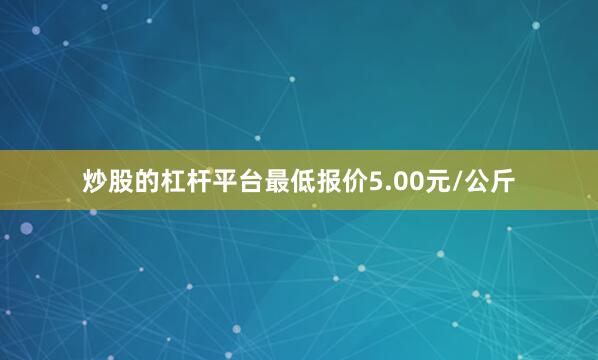 炒股的杠杆平台最低报价5.00元/公斤