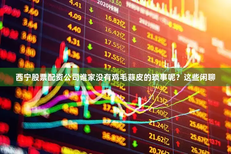 西宁股票配资公司谁家没有鸡毛蒜皮的琐事呢？这些闲聊