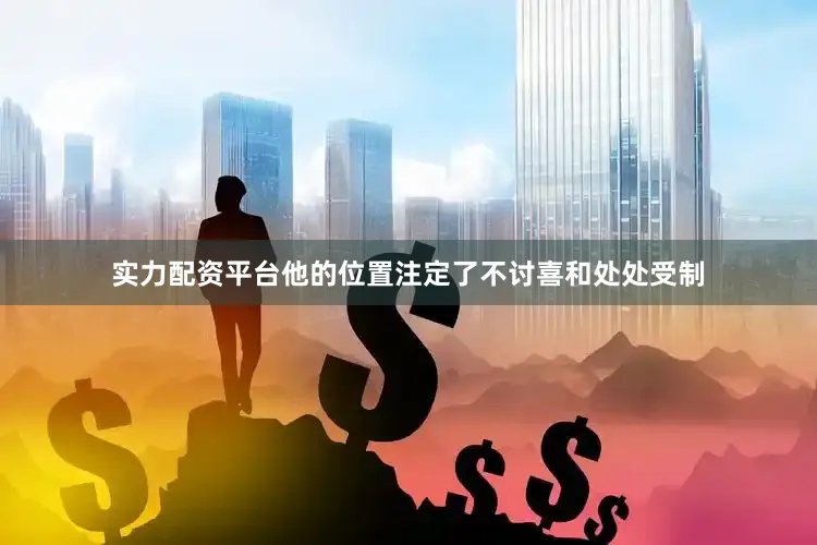 实力配资平台他的位置注定了不讨喜和处处受制