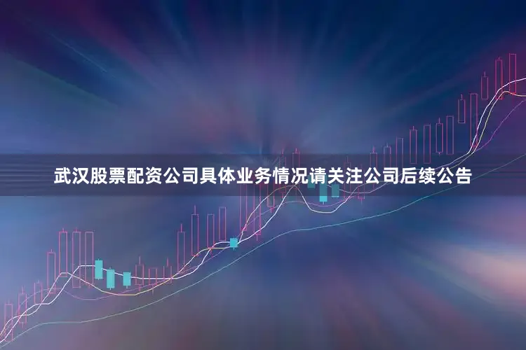 武汉股票配资公司具体业务情况请关注公司后续公告