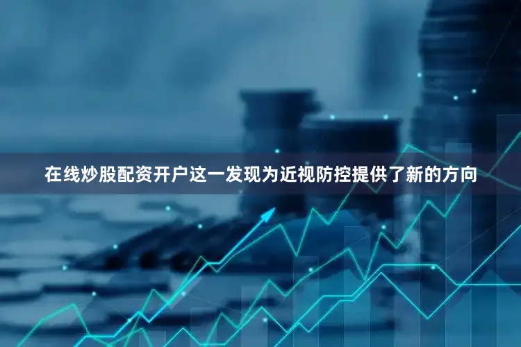 在线炒股配资开户这一发现为近视防控提供了新的方向
