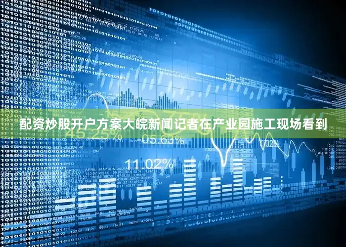 配资炒股开户方案大皖新闻记者在产业园施工现场看到