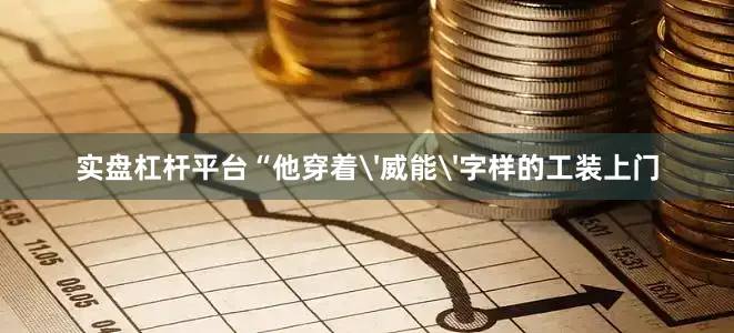 实盘杠杆平台“他穿着'威能'字样的工装上门