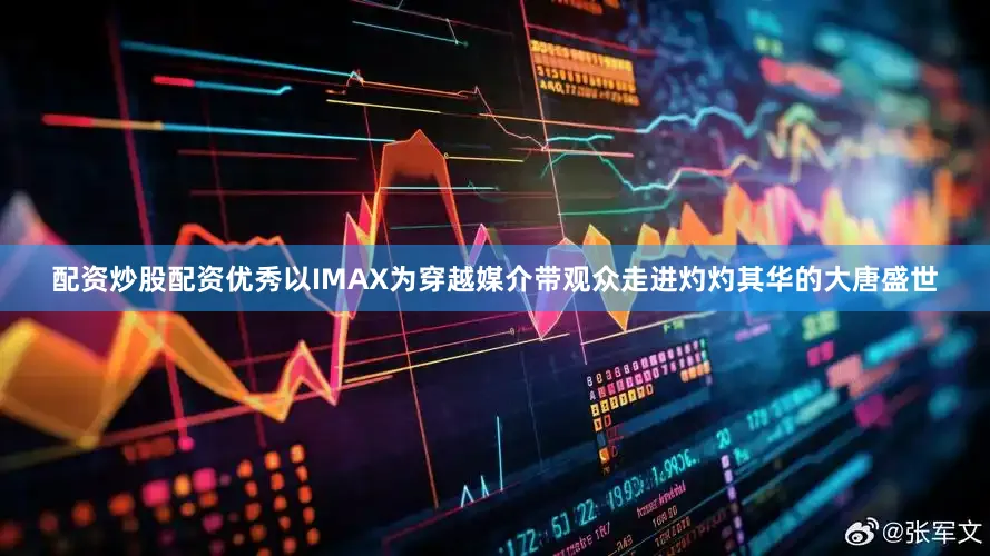 配资炒股配资优秀以IMAX为穿越媒介带观众走进灼灼其华的大唐盛世
