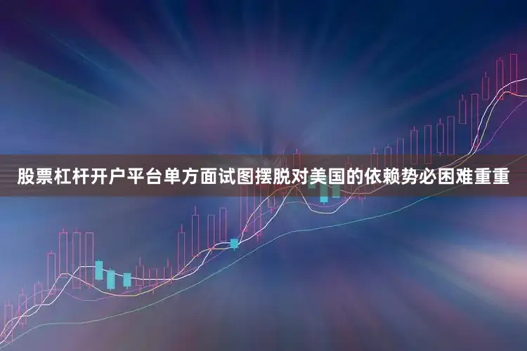 股票杠杆开户平台单方面试图摆脱对美国的依赖势必困难重重