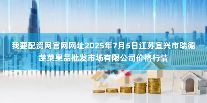 我要配资网官网网址2025年7月5日江苏宜兴市瑞德蔬菜果品批发市场有限公司价格行情