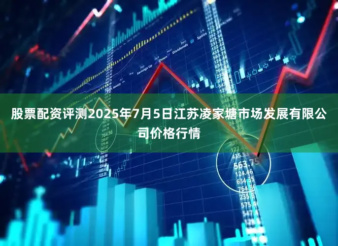 股票配资评测2025年7月5日江苏凌家塘市场发展有限公司价格行情