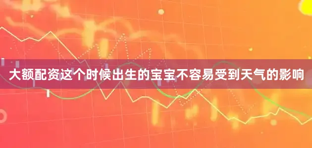 大额配资这个时候出生的宝宝不容易受到天气的影响