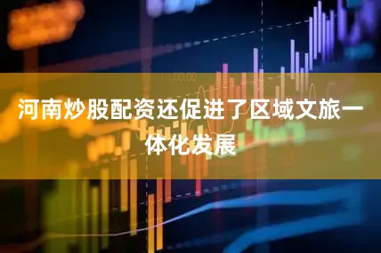 河南炒股配资还促进了区域文旅一体化发展