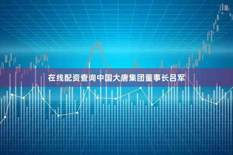 在线配资查询中国大唐集团董事长吕军