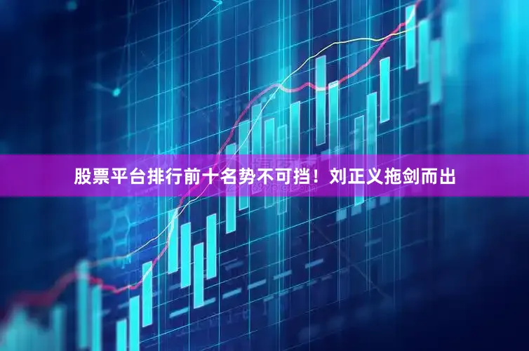 股票平台排行前十名势不可挡！刘正义拖剑而出