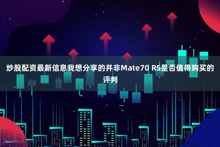 炒股配资最新信息我想分享的并非Mate70 RS是否值得购买的评判