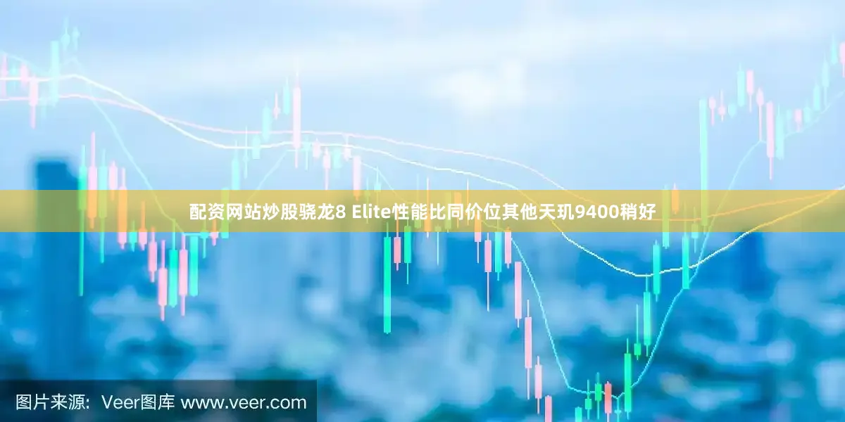 配资网站炒股骁龙8 Elite性能比同价位其他天玑9400稍好