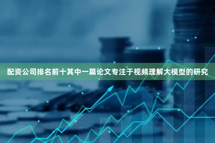 配资公司排名前十其中一篇论文专注于视频理解大模型的研究