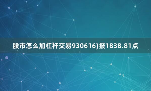 股市怎么加杠杆交易930616)报1838.81点