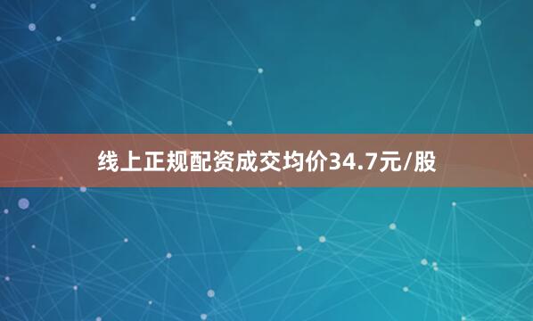线上正规配资成交均价34.7元/股