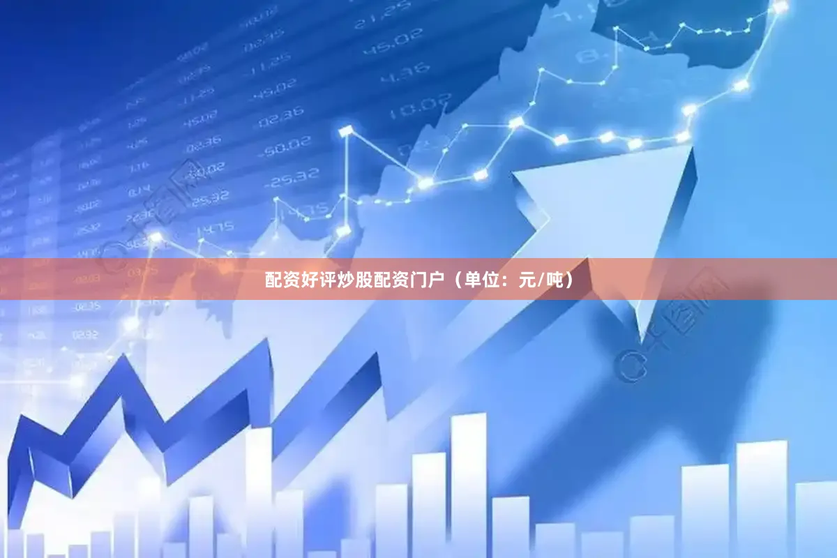 配资好评炒股配资门户（单位：元/吨）