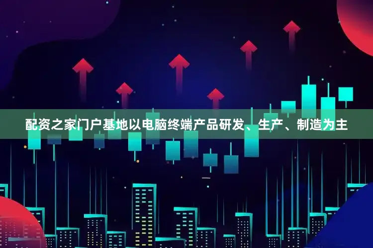 配资之家门户基地以电脑终端产品研发、生产、制造为主