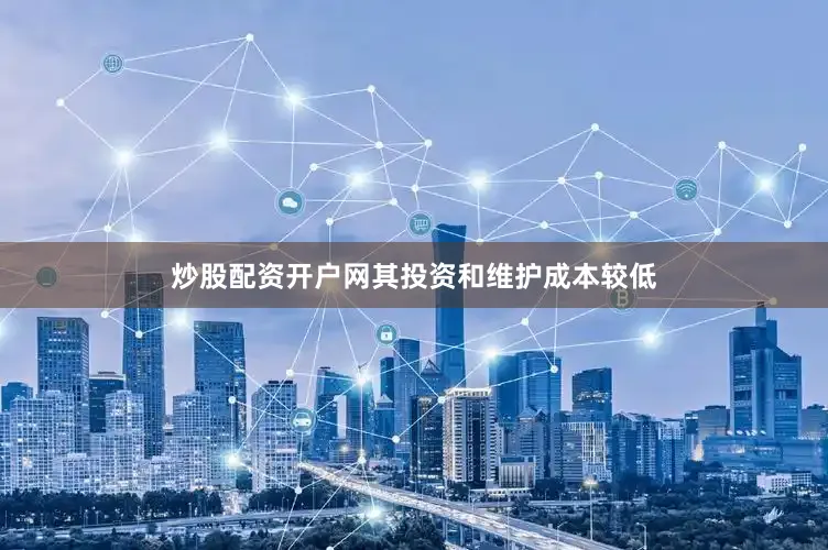 炒股配资开户网其投资和维护成本较低