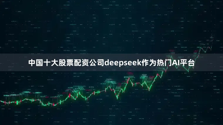 中国十大股票配资公司deepseek作为热门AI平台