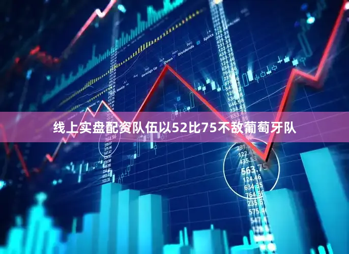 线上实盘配资队伍以52比75不敌葡萄牙队