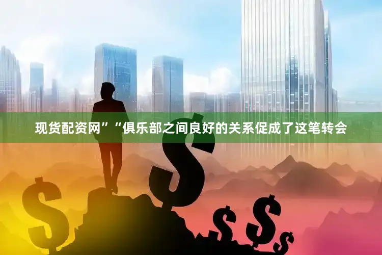 现货配资网”“俱乐部之间良好的关系促成了这笔转会