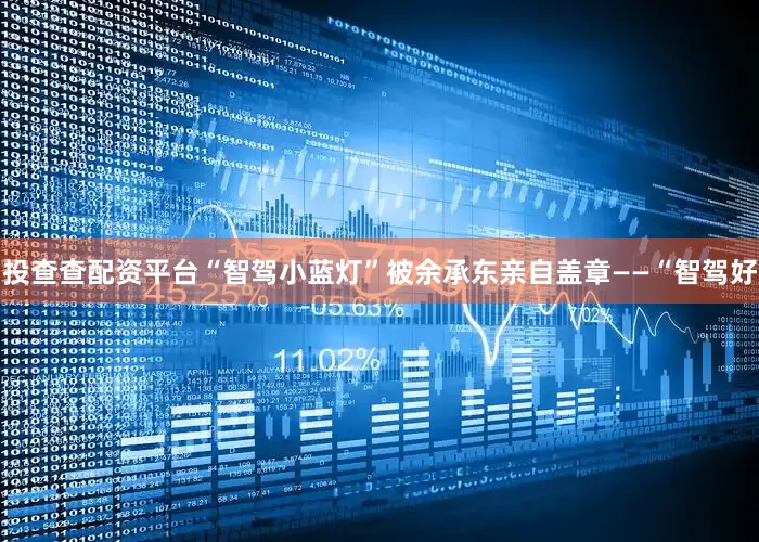 投查查配资平台“智驾小蓝灯”被余承东亲自盖章——“智驾好