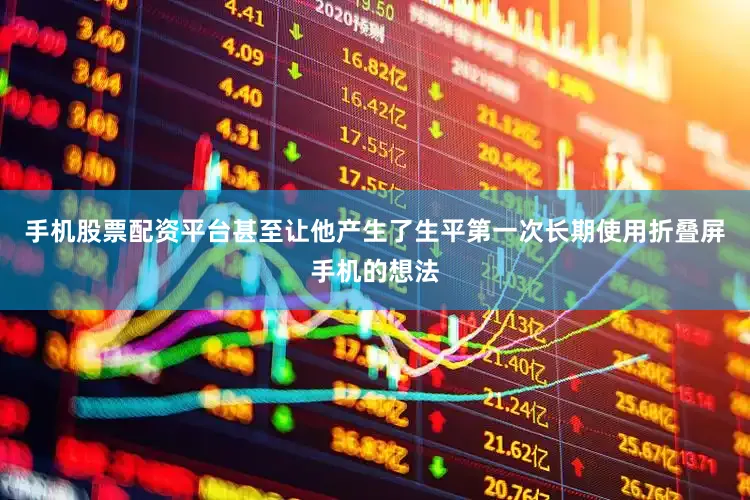 手机股票配资平台甚至让他产生了生平第一次长期使用折叠屏手机的想法