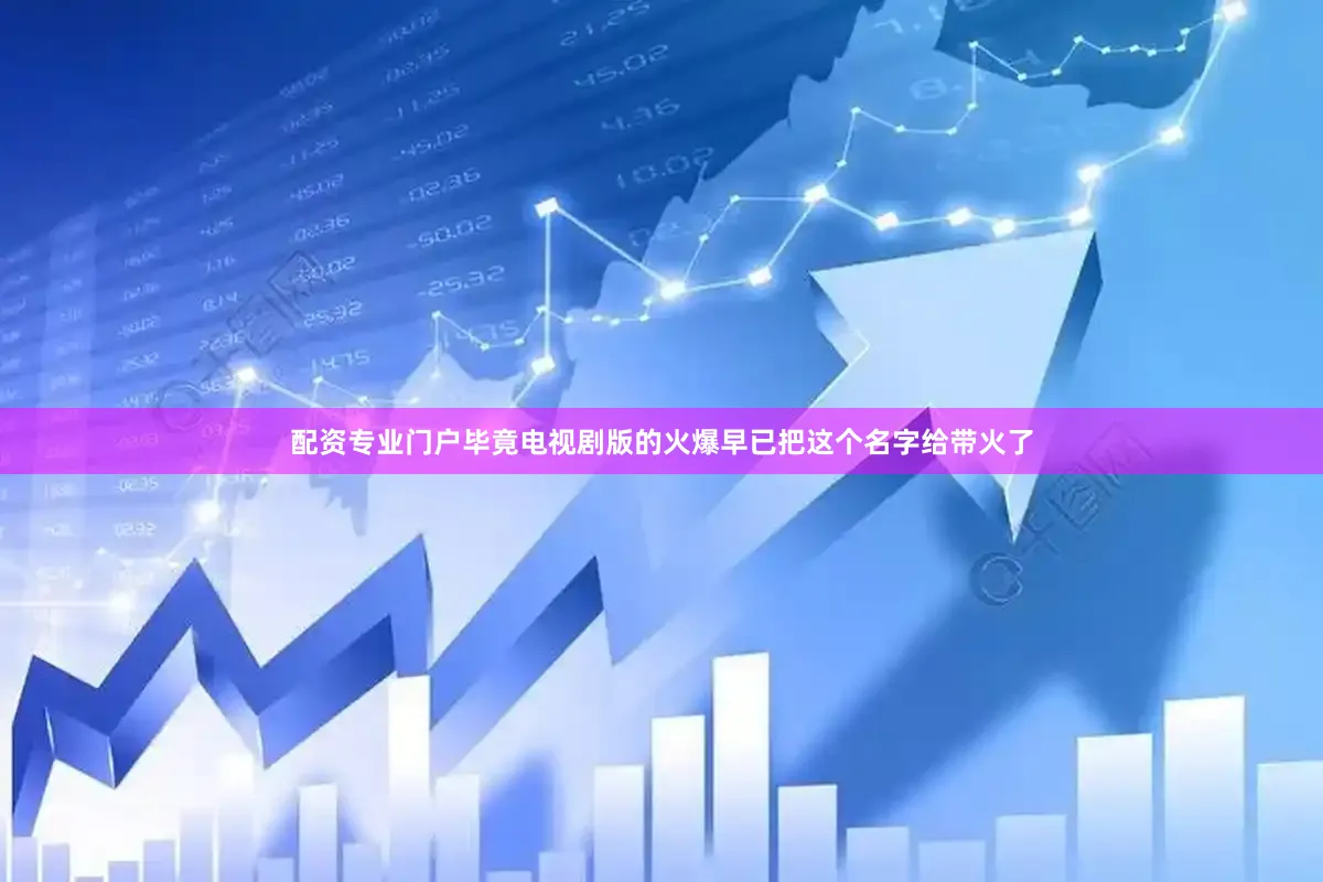 配资专业门户毕竟电视剧版的火爆早已把这个名字给带火了