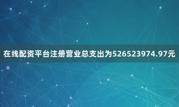 在线配资平台注册营业总支出为526523974.97元