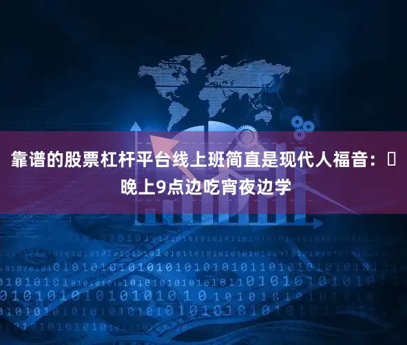 靠谱的股票杠杆平台线上班简直是现代人福音：✅ 晚上9点边吃宵夜边学