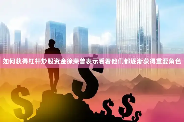 如何获得杠杆炒股资金徐荣曾表示看着他们都逐渐获得重要角色