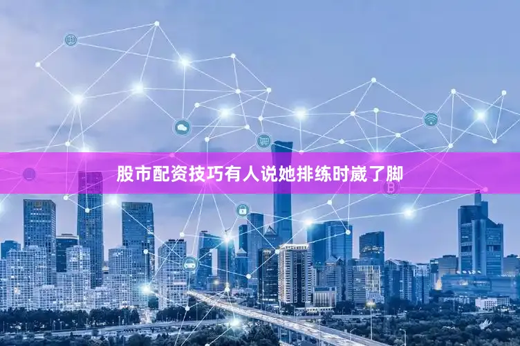 股市配资技巧有人说她排练时崴了脚