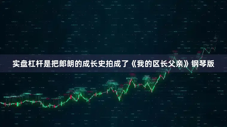实盘杠杆是把郎朗的成长史拍成了《我的区长父亲》钢琴版