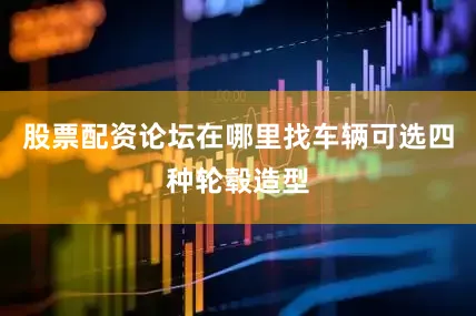 股票配资论坛在哪里找车辆可选四种轮毂造型
