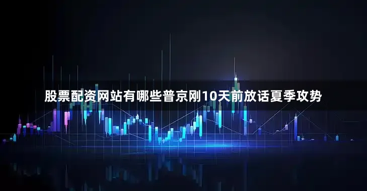 股票配资网站有哪些普京刚10天前放话夏季攻势