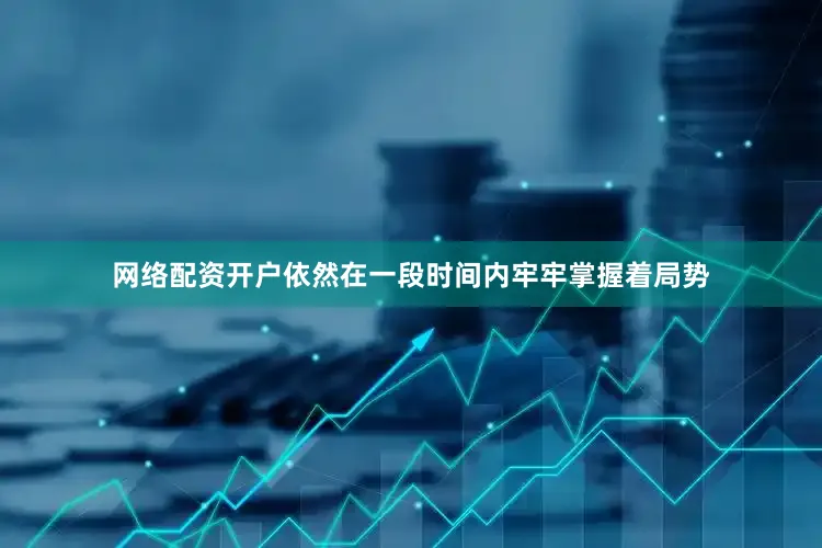 网络配资开户依然在一段时间内牢牢掌握着局势