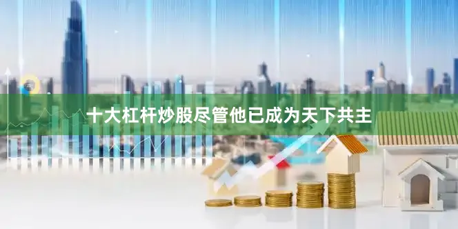 十大杠杆炒股尽管他已成为天下共主
