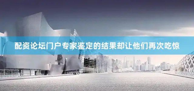 配资论坛门户专家鉴定的结果却让他们再次吃惊