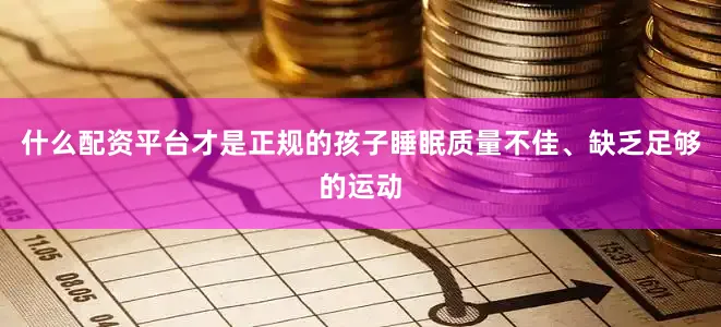 什么配资平台才是正规的孩子睡眠质量不佳、缺乏足够的运动