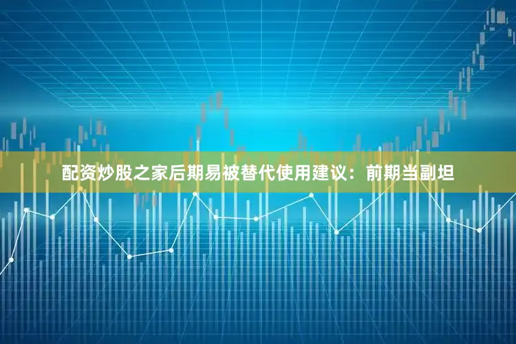 配资炒股之家后期易被替代使用建议：前期当副坦