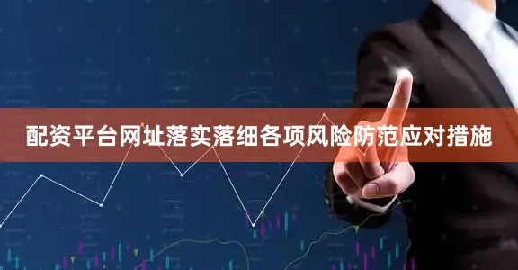 配资平台网址落实落细各项风险防范应对措施