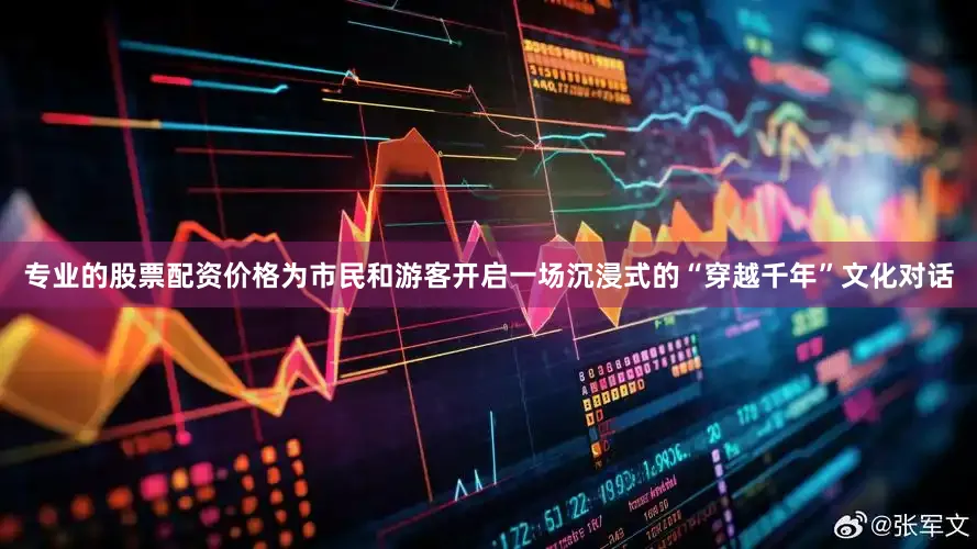 专业的股票配资价格为市民和游客开启一场沉浸式的“穿越千年”文化对话