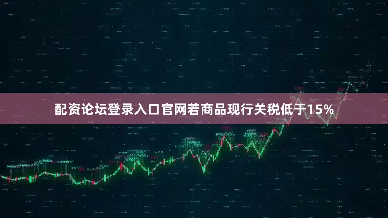 配资论坛登录入口官网若商品现行关税低于15%