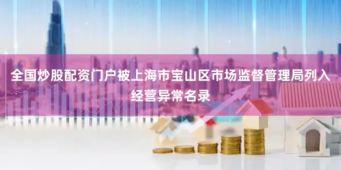 全国炒股配资门户被上海市宝山区市场监督管理局列入经营异常名录